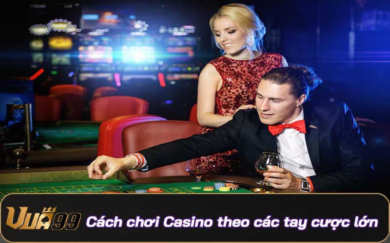 Cách chơi casino Vua99 theo các tay cược lớn